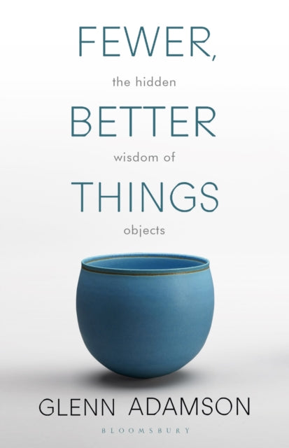 Fewer, Better Things : The Hidden Wisdom of Objects - Glenn Adamson