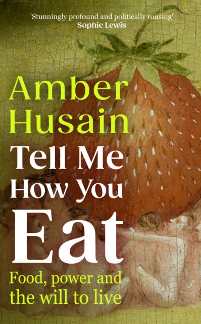 Tell Me How You Eat : Food, Power and the Will to Live - Amber Husain