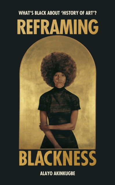 Reframing Blackness : What's Black about "History of Art"? - Alayo Akinkugbe