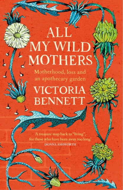 All My Wild Mothers : Motherhood, loss and an apothecary garden - Victoria Bennett