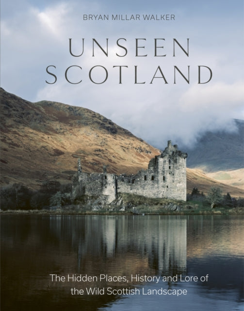 Unseen Scotland : The Hidden Places, History and Lore of the Wild Scottish Landscape - Bryan Millar Walker