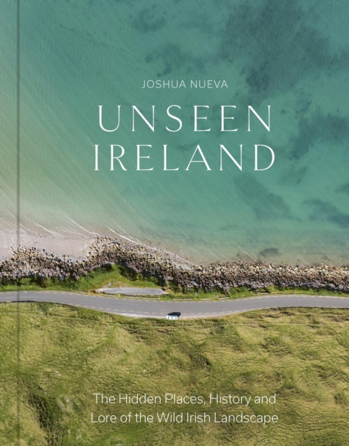 Unseen Ireland : The Hidden Places, History and Lore of the Wild Irish Landscape - Joshua Nueva