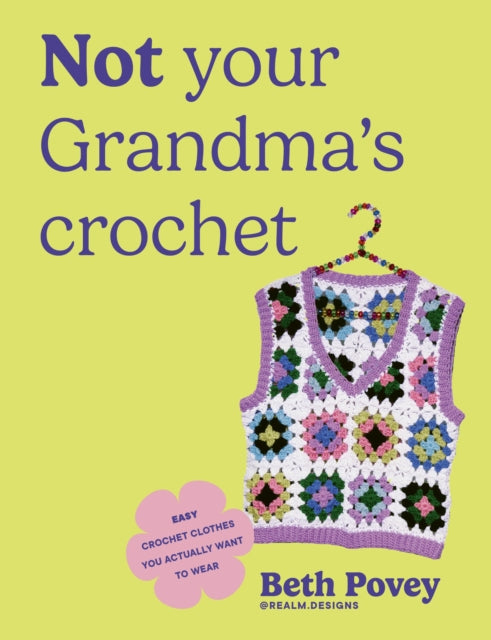 Not Your Grandma's Crochet : Easy Crochet Clothes You Actually Want to Wear - Beth Povey
