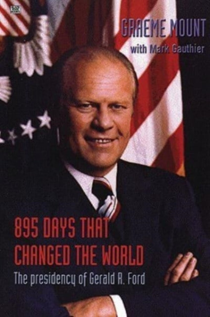 895 Days That Changed The World - The presidency of Gerald R. Ford - Graeme Mount