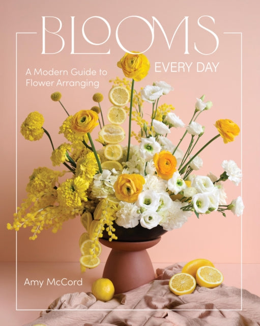 Blooms Every Day : A Modern Guide to Flower Arranging - Amy McCord