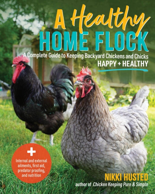 A Healthy Home Flock : A Complete Guide to Keeping Backyard Chickens and Chicks Happy and Healthy - Plus internal and external ailments, first aid, predator proofing, and nutrition - Nikki Husted