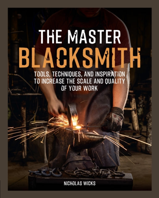 The Master Blacksmith : Tools, Techniques, and Inspiration to Increase the Scale and Quality of Your Work - Nicholas Wicks