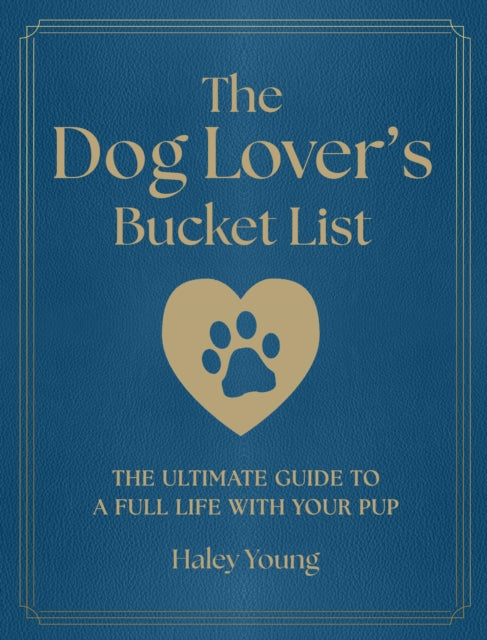 The Dog Lover's Bucket List : The Ultimate Guide to a Full Life with Your Pup - Haley Young