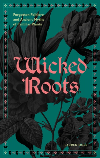 Wicked Roots : Forgotten Folklore and Ancient Myths of Familiar Plants - Lauren Moss