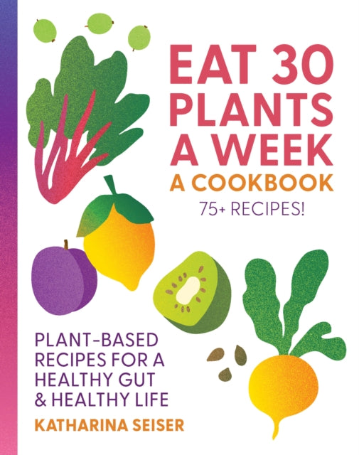 Front cover of Eat 30 Plants a Week: A Cookbook by Katharina Seiser, hardback