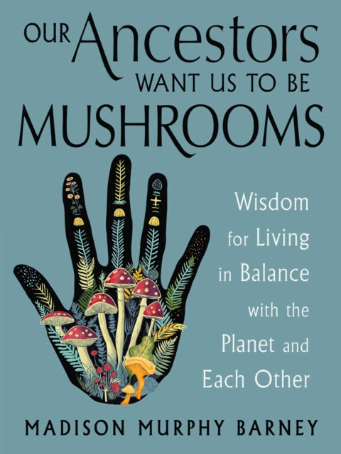 Our Ancestors Want Us to Be Mushrooms : Wisdom for Living in Balance with the Planet and Each Other - Madison Murphy Barney