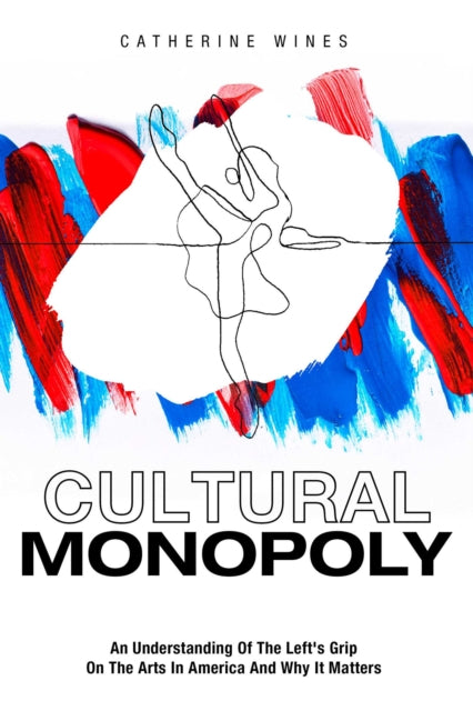 Cultural Monopoly : An Understanding of the Left's Grip on the Arts in America and Why It Matters - Catherine Wines