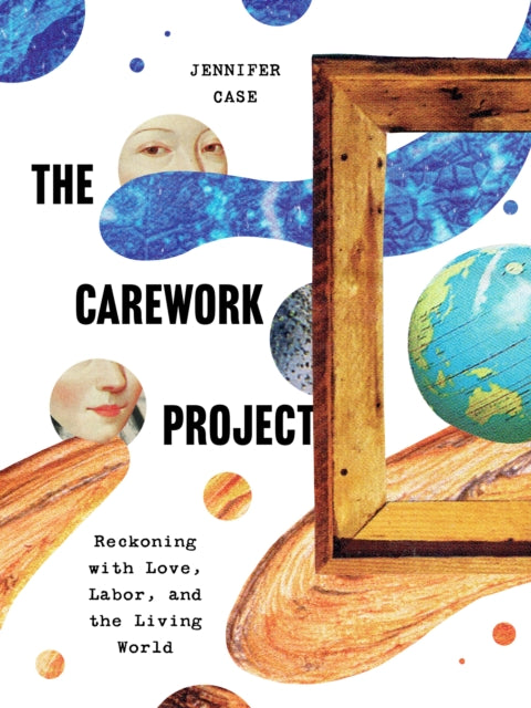 The Carework Project : Reckoning with Love, Labor, and the Living World - Jennifer Case