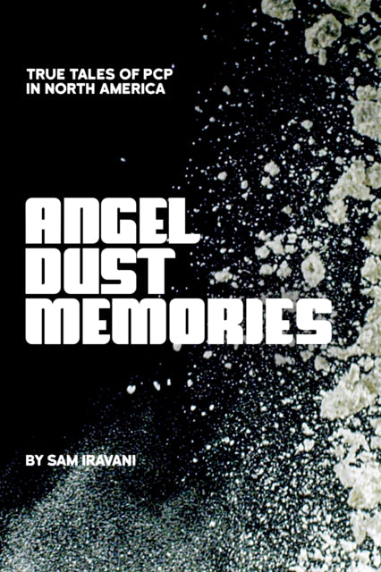 Angel Dust Memories : True Tales of PCP in North America - Sam Iravani