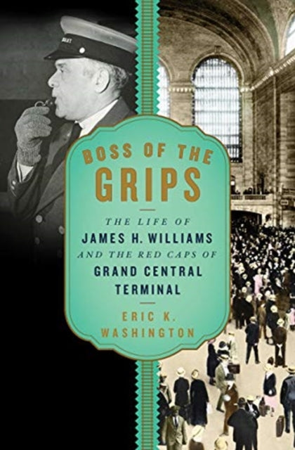 Boss of the Grips : The Life of James H. Williams and the Red Caps of Grand Central Terminal - Eric K. Washington