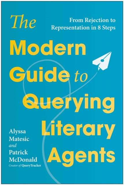 The Modern Guide to Querying Literary Agents : From Rejection to Representation in 8 Steps - Alyssa Matesic