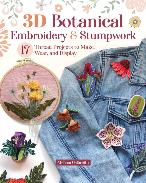 3D Botanical Embroidery & Stumpwork : 17 Thread Projects to Make, Wear, and Display