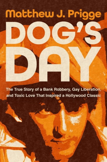 Dog's Day : The True Story of a Bank Robbery, Gay Liberation, and Toxic Love That Inspired a Hollywood Classic - Matthew J. Prigge