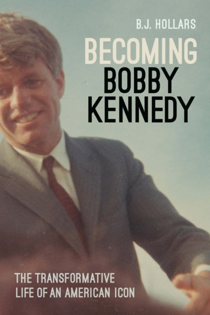 Becoming Bobby Kennedy : The Transformative Life of an American Icon - B.J. Hollars