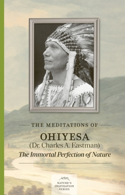 Meditations of Ohiyesa (Dr. Charles A. Eastman) : The Immortal Perfection of Nature - Dr.Charles A. Eastman