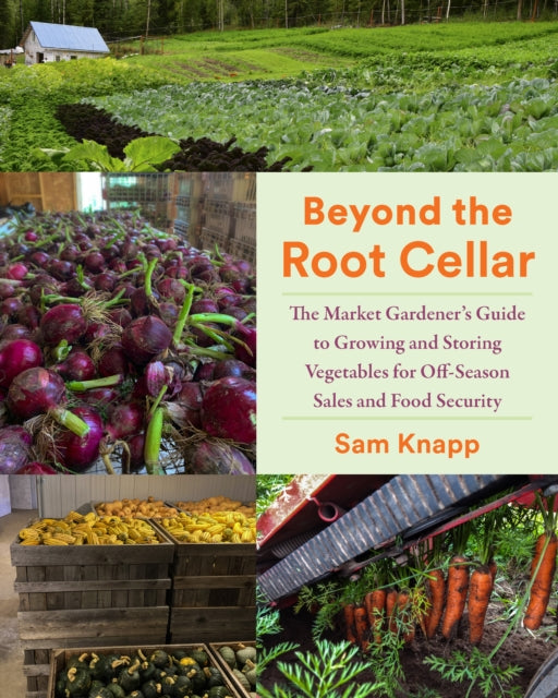 Beyond the Root Cellar : The Market Gardener's Guide to Growing and Storing Vegetables for Off-Season Sales and Food Security - Sam Knapp