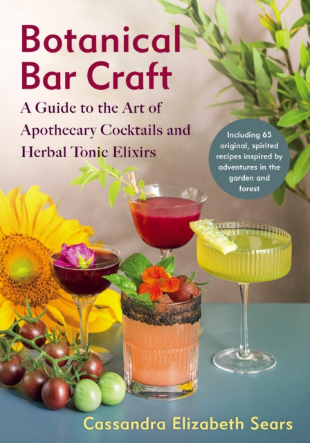 Botanical Bar Craft : A Guide to the Art of Apothecary Cocktails and Herbal Tonic Elixirs - Cassandra Elizabeth Sears