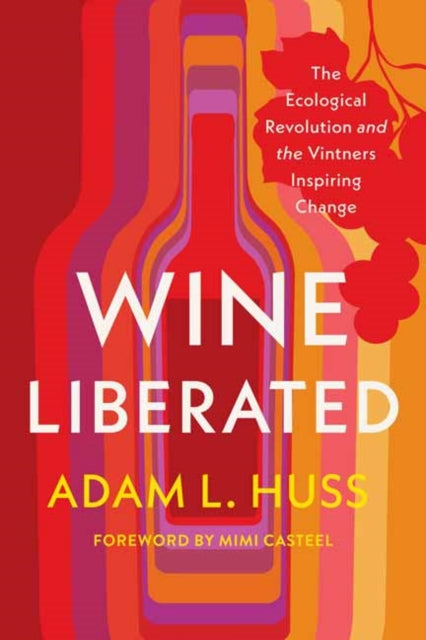 Wine Liberated : The Ecological Revolution and the Vintners Inspiring Change - Adam Huss