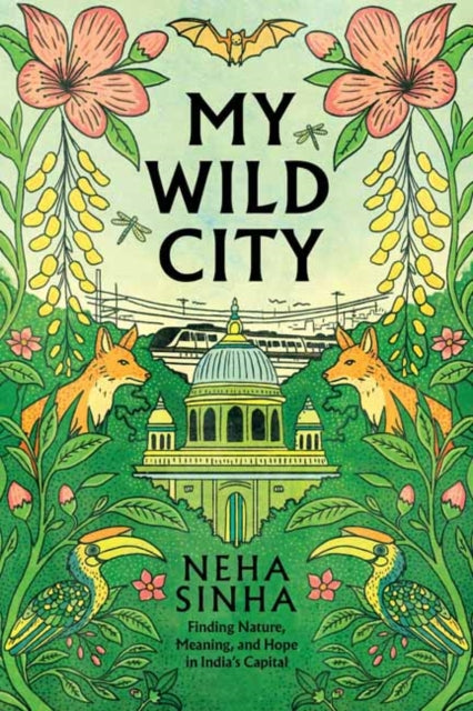 My Wild City : Finding Nature, Meaning, and Hope in India's Capital - Neha Sinha