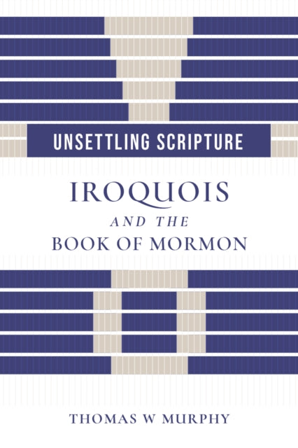 Unsettling Scripture : Iroquois and the Book of Mormon - Thomas W. Murphy