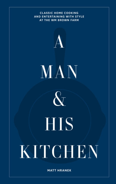 A Man & His Kitchen : Classic Home Cooking and Entertaining with Style at the Wm Brown Farm - Matt Hranek