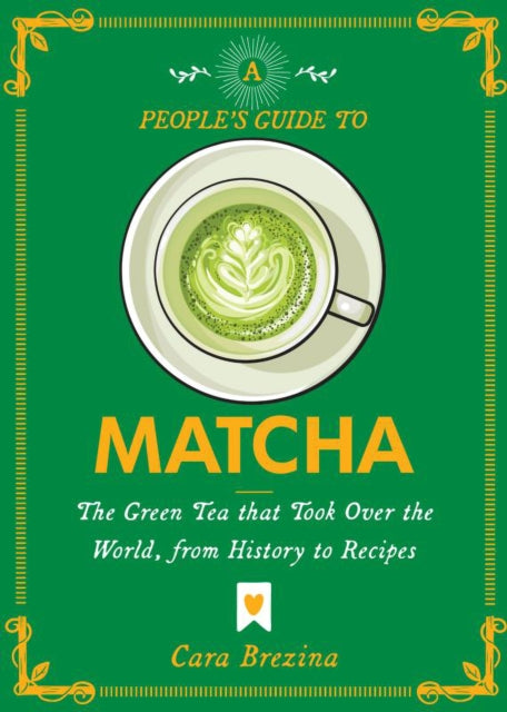 A People's Guide to Matcha : Everything You Ever Wanted to Know, from History to Recipes - Cara Brezina