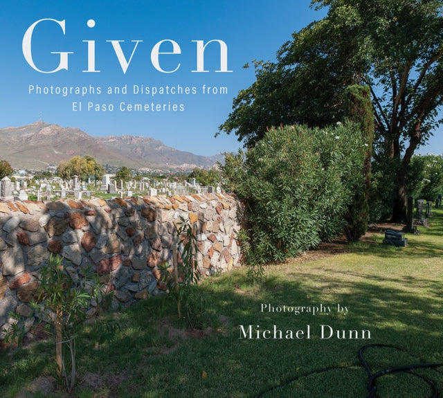 Given : Photographs and Dispatches from El Paso Cemeteries - Michael Dunn