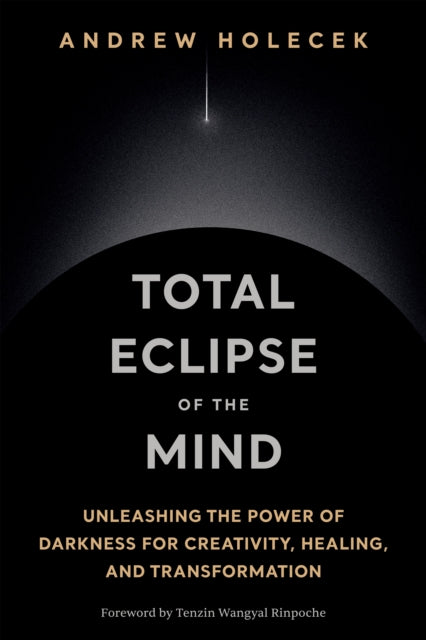 Total Eclipse of the Mind : Unleashing the Power of Darkness for Creativity, Healing, and Transformation - Andrew Holecek