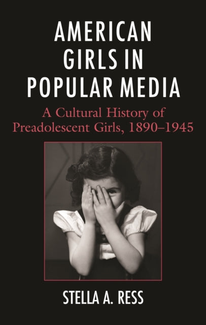 American Girls in Popular Media : A Cultural History of Preadolescent Girls, 1890-1945 - Stella A. Ress