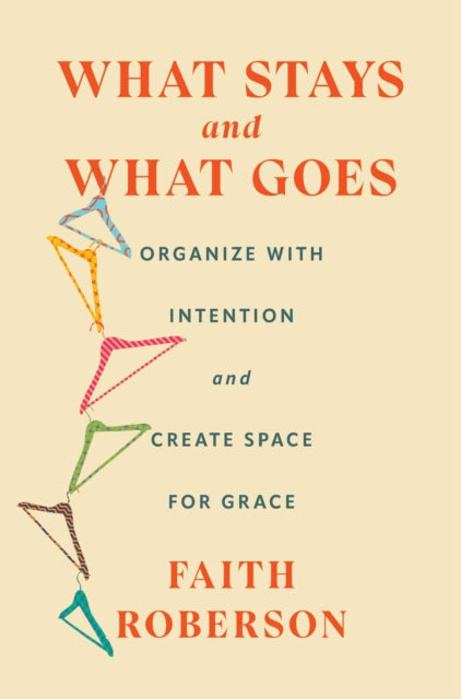 What Stays and What Goes : Organize with Intention and Create Space for Grace - Faith Roberson