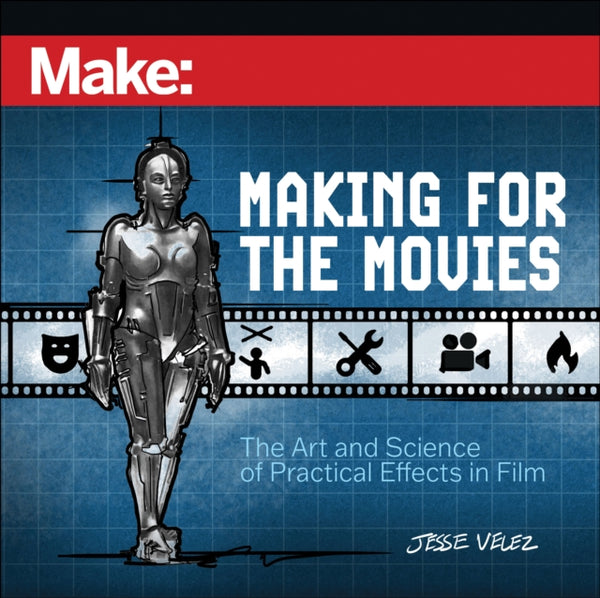 Make: Making for the Movies : The Art and Science of Practical Effects in Film - Jesse Velez