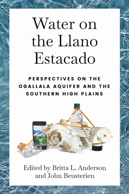 Water on the Llano Estacado : Perspectives on the Ogallala Aquifer and the Southern High Plains - Britta Anderson