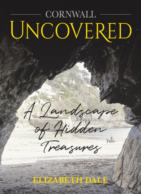 Cornwall Uncovered : A Landscape of hidden treasures - Elizabeth Dale