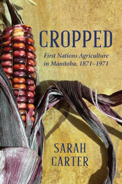 Cropped : First Nations Agriculture in Manitoba, 1871 to 1971 - Sarah Carter