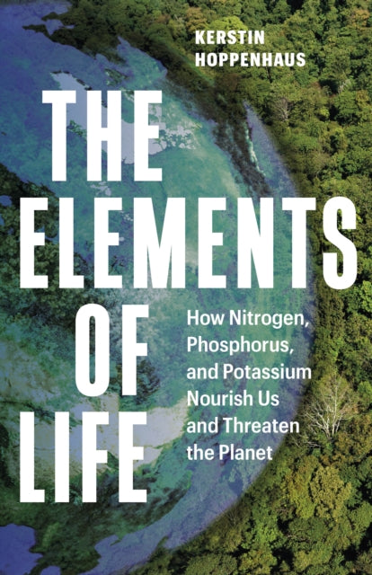 The Elements of Life : How Nitrogen, Phosphorus, and Potassium Nourish Us and Threaten the Planet - Kerstin Hoppenhaus
