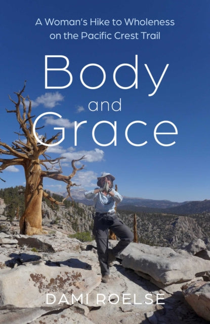 Body and Grace : A Woman's Hike to Wholeness on the Pacific Crest Trail - Dami Roelse