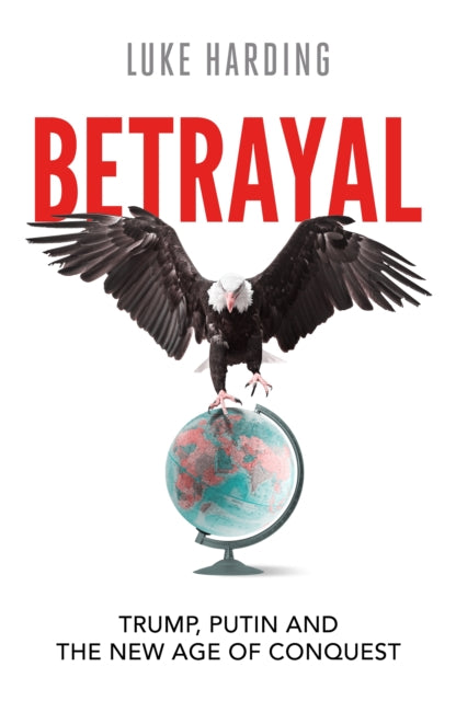 Betrayal : Trump, Putin and The New Age of Conquest - Luke Harding