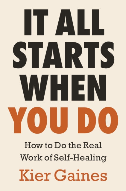 It All Starts When You Do : How to Do the Real Work of Self-Healing - Kier Gaines