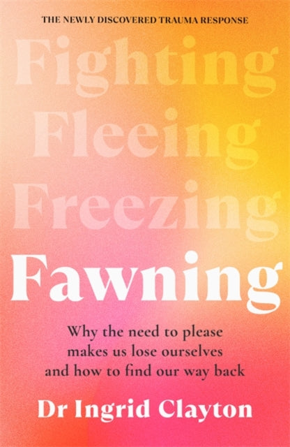 Fawning : Why the Need to Please Makes Us Lose Ourselves - and How to Find our Way Back - Ingrid Clayton