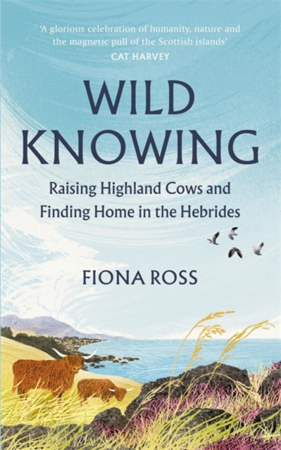 Wild Knowing : Raising Highland Cows and Finding Home in the Hebrides - Fiona Ross