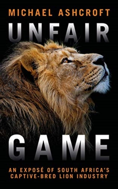 Unfair Game : An expose of South Africa's captive-bred lion industry - Michael Ashcroft