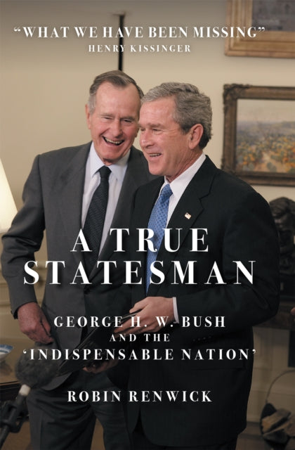 A True Statesman : George H. W. Bush and the 'Indispensable Nation' - Robin Renwick