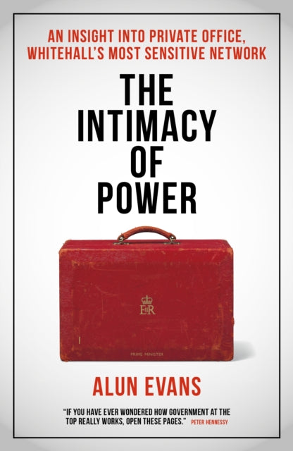 The Intimacy of Power : An insight into private office, Whitehall's most sensitive network - Alun Evans