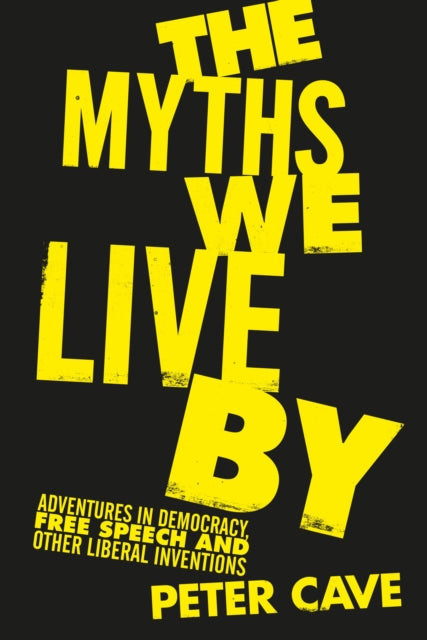 The Myths We Live By : Adventures in Democracy, Free Speech and Other Liberal Inventions - Peter Cave