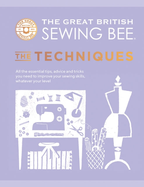 The Great British Sewing Bee: The Techniques : All the Essential Tips, Advice and Tricks You Need to Improve Your Sewing Skills, Whatever Your Level - The Great British Sewing Bee